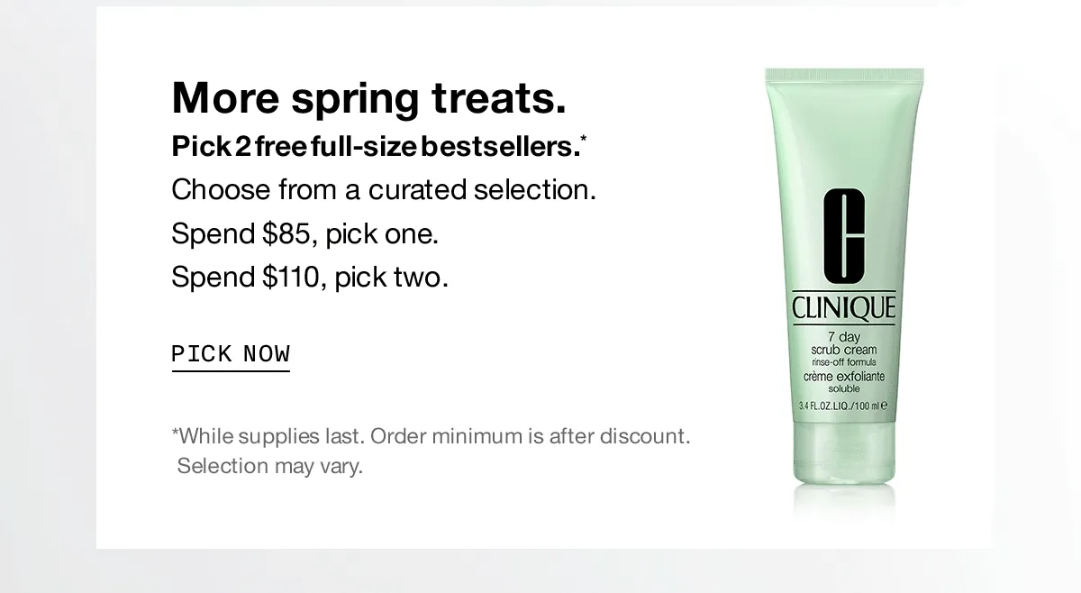 More spring treats. Pick 2 free full-bestsellers.* Choose from a curated selection. Spend $35, pick one. Spend $110, pick two. PICK NOW *While supplies last. Order minimum is after discount. Selection may vary.