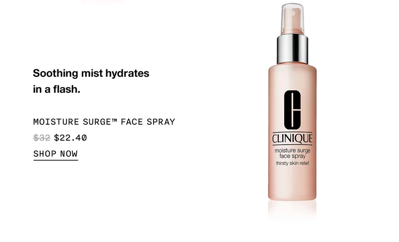 Soothing mist hydratesin a flash. MOISTURE SURGE™ FACE SPRAY $22.40 SHOP NOW