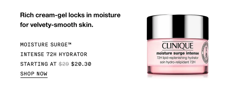 Rich cream-gel locks in moisture for velvety-smooth skin. MOISTURE SURGE™INTENSE 72H HYDRATOR STARTING AT $20.30 SHOP NOW