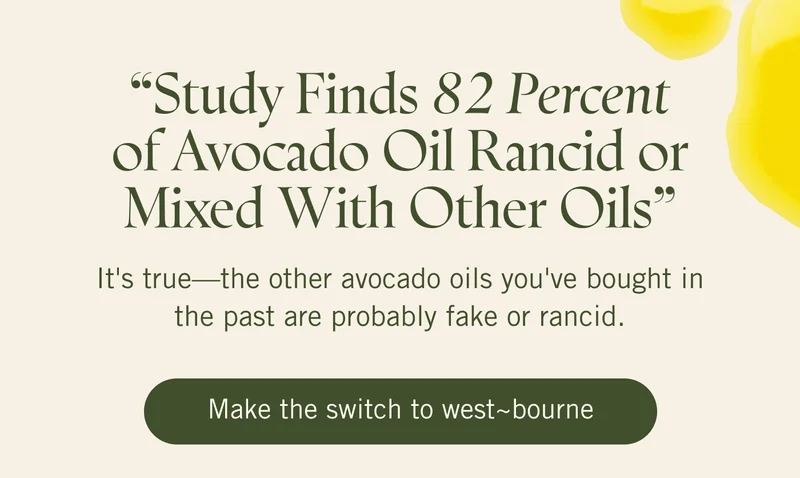 "Study Finds 82 Percent of Avocado Oil Rancid or Mixed With Other Oils" It's true—the other avocado oils you've bought in the past are probably fake or rancid. Make the switch to west~bourne.