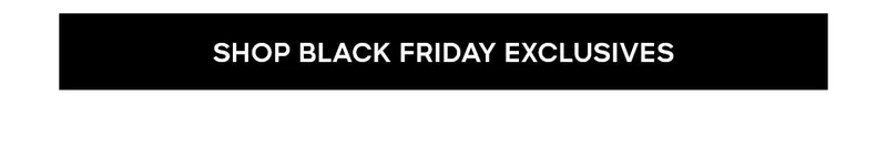 SHOP BLACK FRIDAY EXCLUSIVES