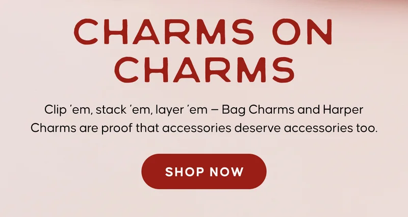 Charms on Charms. Clip ’em, stack ’em, layer ’em — Bag Charms and Harper Charms are proof that accessories deserve accessories too. SHOP NOW