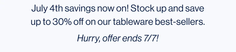 July 4th savings now on! Stock up and save up to 30% off on our tableware best-sellers. Hurry, offer ends 7/7!