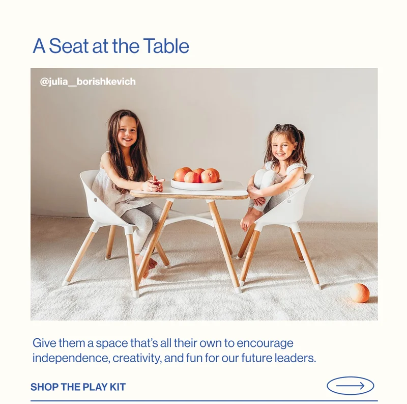 A Seat at the Table. Give them a space that’s all their own to encourage independence, creativity, and fun for our future leaders. Shop The Play Kit