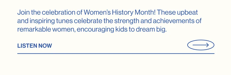 Join the celebration of Women’s History Month! These upbeat and inspiring tunes celebrate the strength and achievements of remarkable women, encouraging kids to dream big. Listen Now