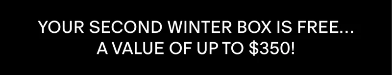 YOUR SECOND WINTER BOX IS FREE... A VALUE OF UP TO $350!