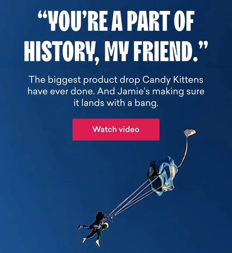 “You're a part of history, my friend."  The biggest product drop Candy Kittens have ever done. And Jamie’s making sure it lands with a bang.