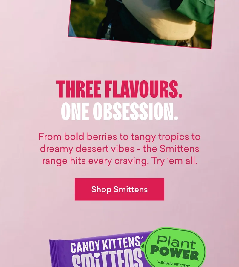 Three flavours. One obsession.  From bold berries to tangy tropics to dreamy dessert vibes - the Smittens range hits every craving. Try ‘em all.