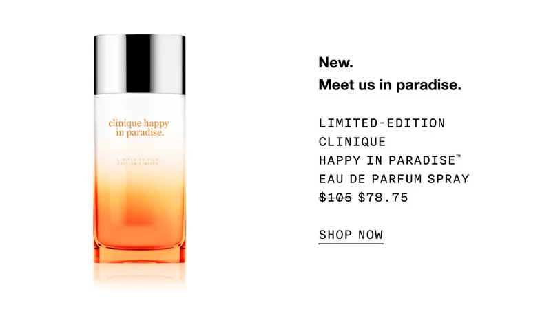 New.Meet us in paradise. LIMITED EDITION CLINIQUE HAPPY IN PARADISE™ EAU DE PARFUM SPRAY $78.75 SHOP NOW