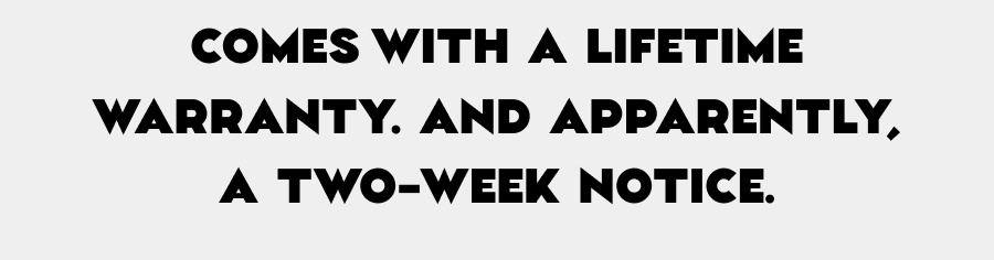 Comes with a lifetime warranty. And apparently, a two-week notice.