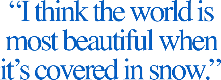 “I think the world is most beautiful when it’s covered in snow.”
