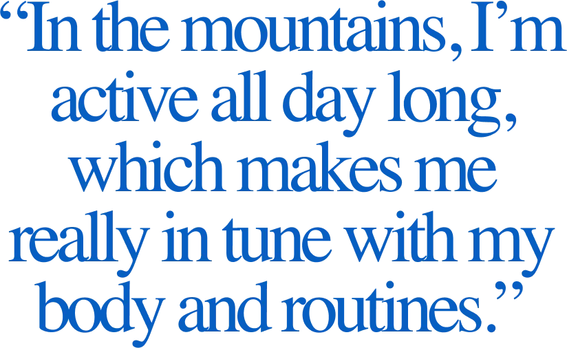 “In the mountains, I’m active all day long, which makes me really in tune with my body and routines.”