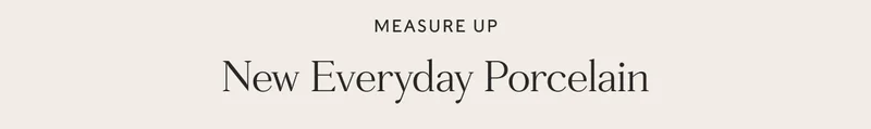 MEASURE UP - New Everyday Porcelain