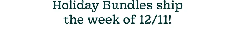 Holiday Bundles ship the week of 12/11!