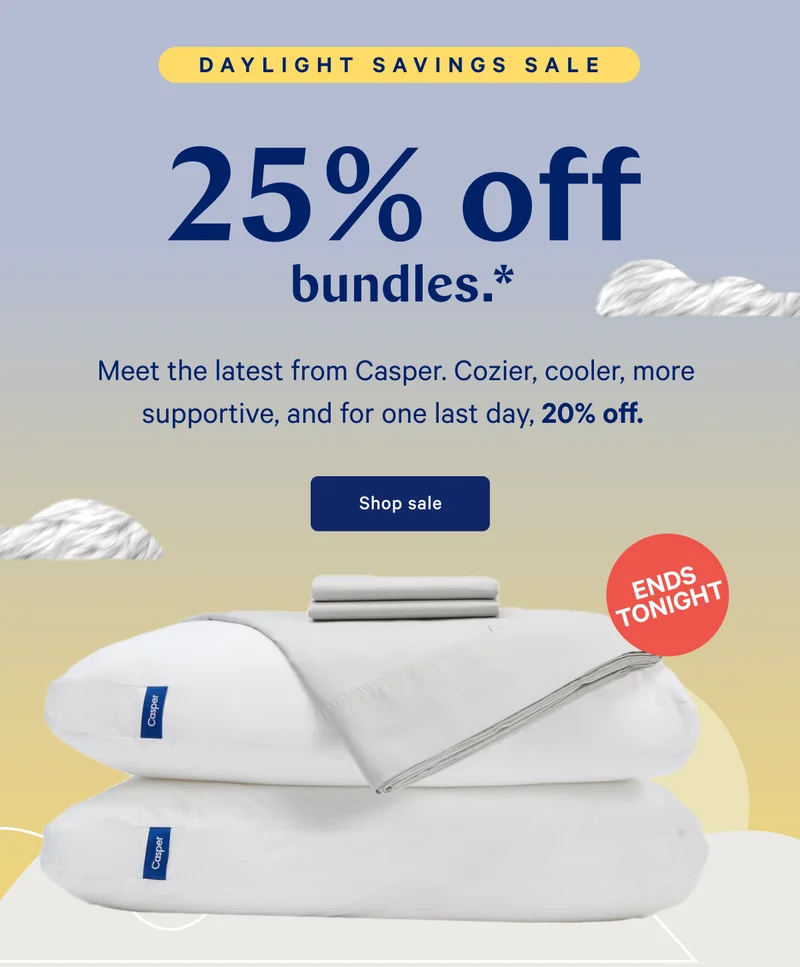 25% off bundles.* >> Meet the latest from Casper. Cozier, cooler, more supportive, and for one last day, 20% off. >> Shop sale >>