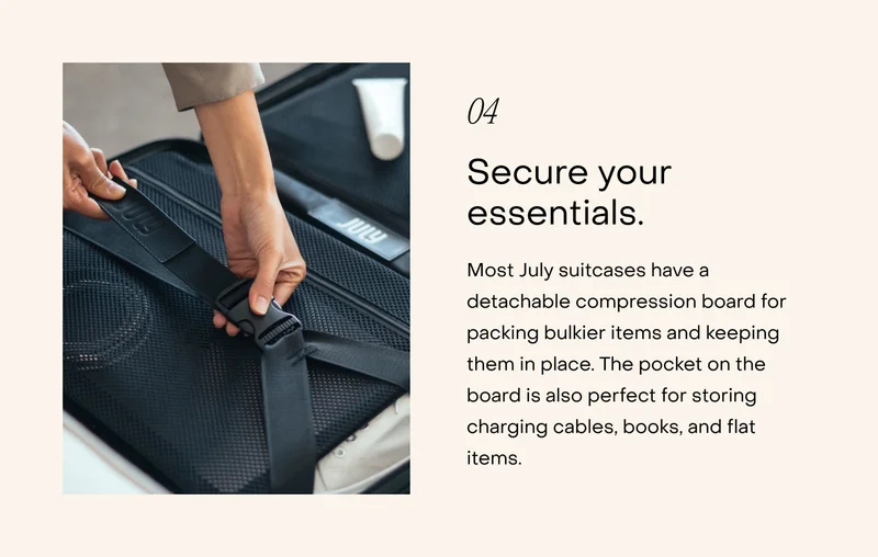 Zip up, lock it, and tag it. All July suitcases come with TSA combination locks. We recommend setting them to a combination you’ll remember, and storing that number somewhere safe.