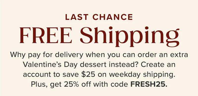 Last Chance For FREE SHIPPING! Why pay for delivery when you can order an extra Valentine’s Day dessert instead? Create an account to save $25 on weekday shipping. Plus, get 25% off with code discount code.