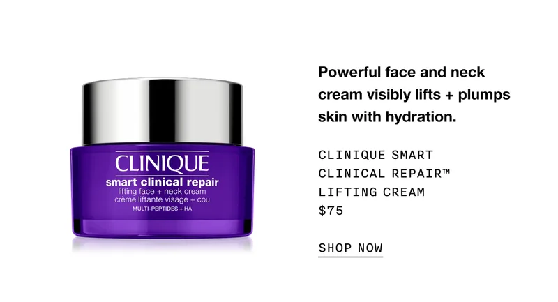 Powerful face and neck cream visibly lifts + plumps skin with hydration. CLINIQUE SMART CLINICAL REPAIR TM LIFTING CREAM $75 SHOP NOW