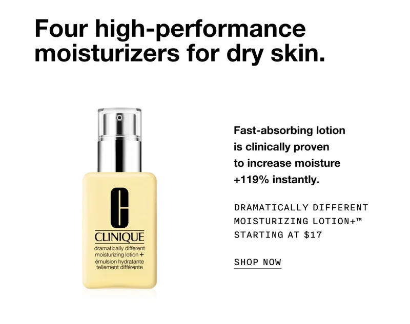 Four high-performance moisturizers for dry winter skin. Fast-absorbing lotion is clinically proven to increase moisture +119% instantly. DRAMATICALLY DIFFERENT MOISTURIZING LOTION+ TM STARTING AT $17 SHOP NOW