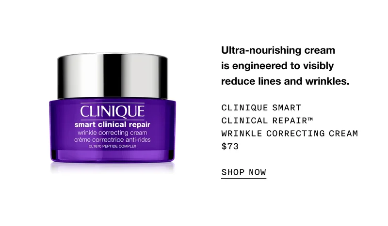 Ultra-nourishing cream is engineered to visibly reduce lines and wrinkles. CLINIQUE SMART CLINICAL REPAIR TM WRINKLE CORRECTING CREAM $73 SHOP NOW