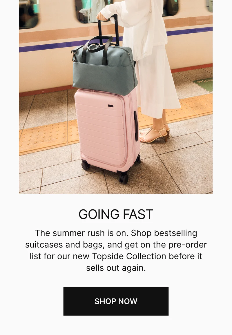 GOING FAST | The summer rush is on. Shop bestselling suitcases and bags, and get on the preorder list for our new Topside Collection before it sells out again.