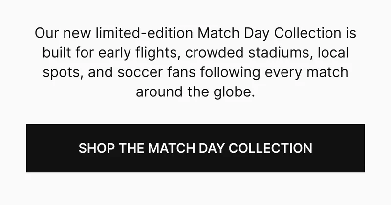Our new limited-edition Match Day Collection is built for early flights, crowded stadiums, local spots, and soccer fans following every match around the globe.
