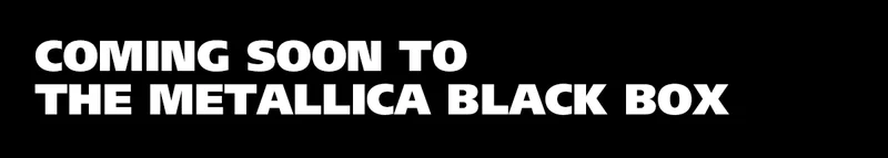 Coming Soon to The Metallica Black Box