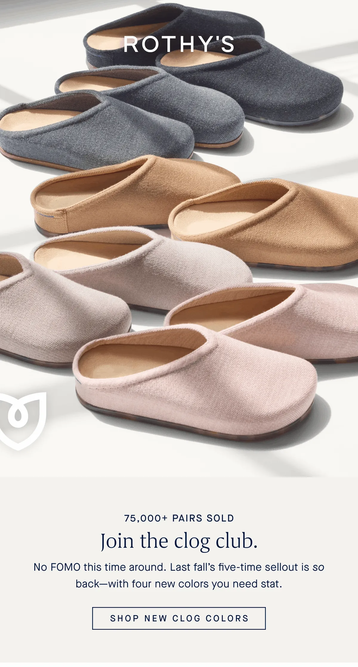 75,000+ PAIRS SOLD Join the clog club. No FOMO this time around. Last fall’s five-time sellout is so back—with four new colors you need stat. SHOP NEW CLOG COLORS