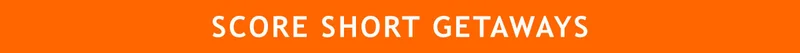 SCORE SHORT GETAWAYS
