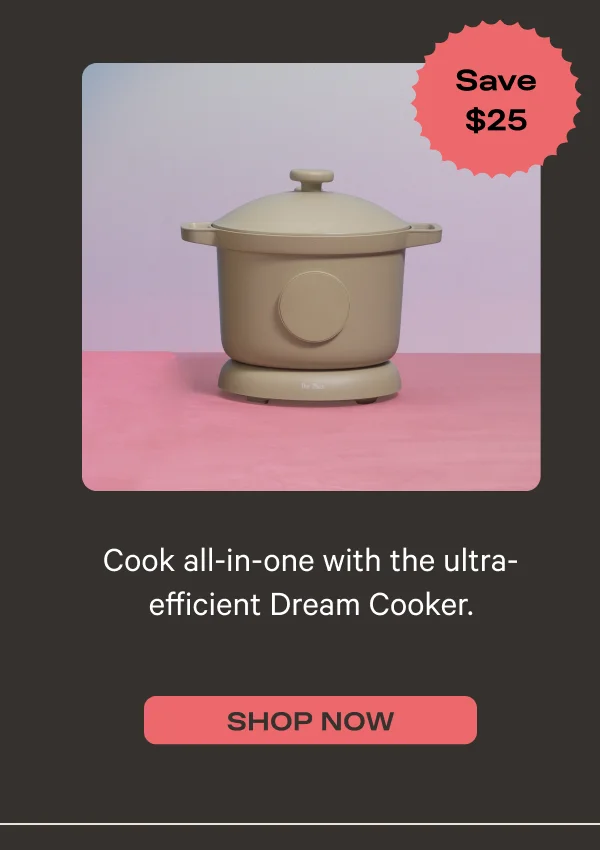 Cook all-in-one with the ultra-efficient Dream Cooker. - Save $25 - Shop Now