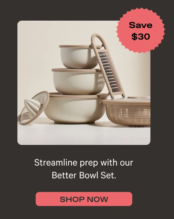 Streamline prep with our Better Bowl Set. - Save $30 - Shop Now