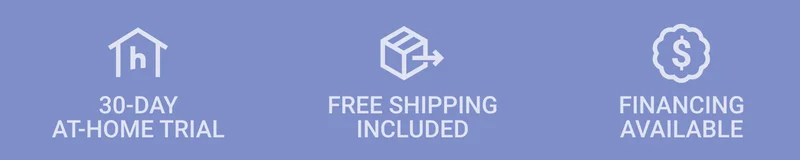 30-DAY AT-HOME TRIAL. FREE SHIPPING INCLUDED. FINANCING AVAILABLE.