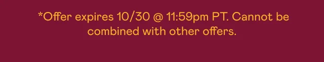 *Offer expires 10/30 at 11:59pm PT. Cannot be combined with other offers.