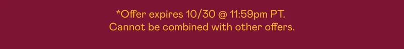 *Offer expires 10/30 at 11:59pm PT. Cannot be combined with other offers.