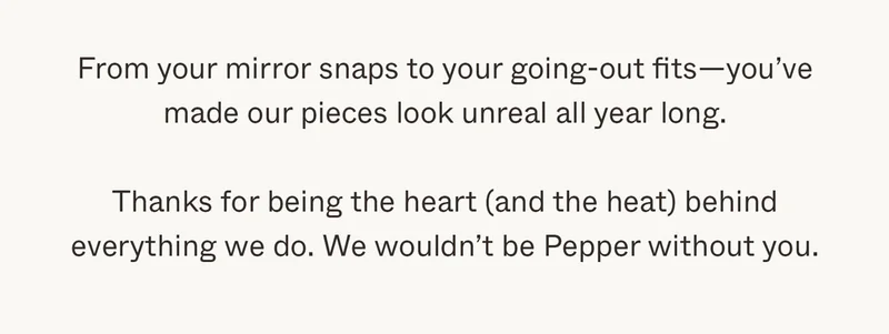 Thanks for being the heart (and the heat) behind everything we do. We wouldn't be Pepper without you.