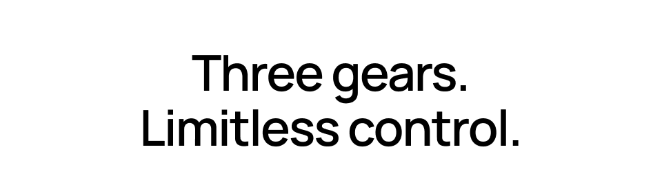 Three gears. Limitless control.