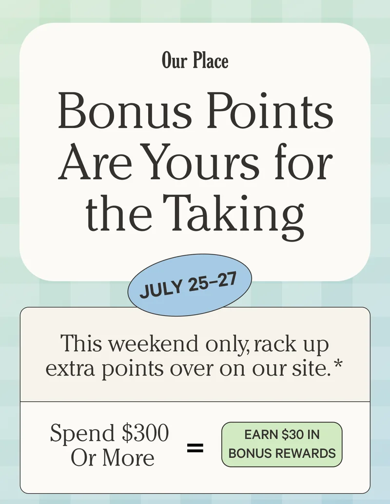 Our Place - Bonus Points are yours for the taking - July 25-27 - This weekend only, rack up extra points over on our site.