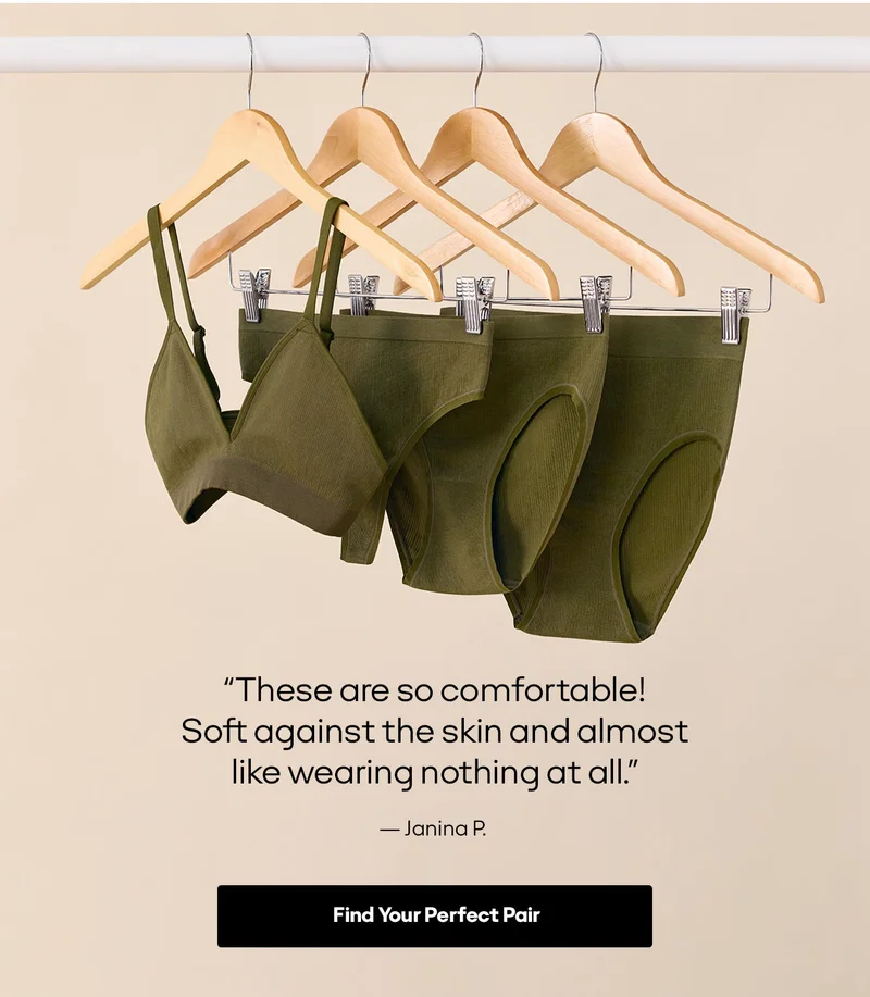These are so comfortable! Soft against the skin and almost like wearing nothing at all. - Janina P. Find Your Perfect Pair