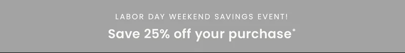 Labor Day Weekend Savings Event! Save 25% off your purchase*