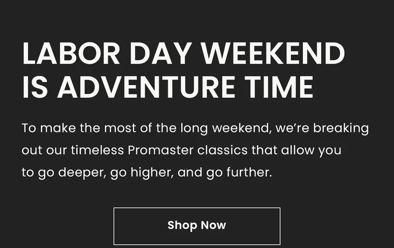 Labor Day Weekend is Adventure Time. To make the most of the long weekend, we’re breaking out our timeless Promaster classics that allow you to go deeper, go higher, and go further.  Shop Now