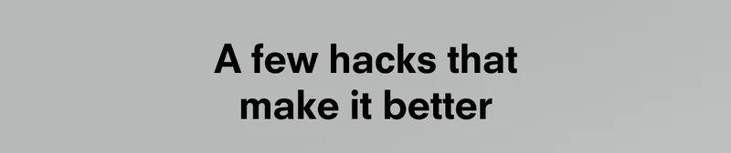 A few hacks that make it better