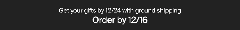 Get your gifts in time with ground shipping Order by 12/16