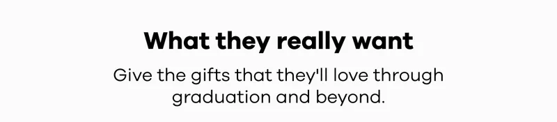 What they really want. Gift the gifts that they'll love through graduation and beyond.