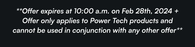 **Offer expires at 10:00 a.m. on Feb 28th, 2024 + Offer only applies to Power Tech products and cannot be used in conjunction with any other offer**