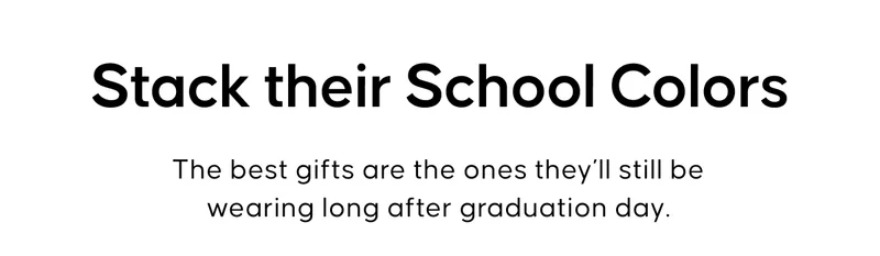 Stack their School Colors. The best gifts are the ones they’ll still be wearing long after graduation day.