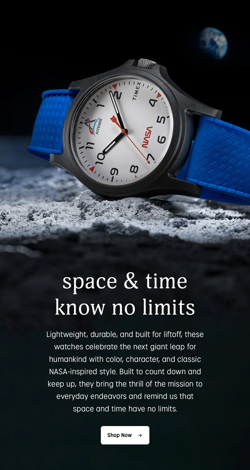 space & time know no limits | Lightweight, durable, and built for liftoff, these watches celebrate the next giant leap for humankind with color, character, and classic NASA-inspired style. Built to count down and keep up, they bring the thrill of the mission to everyday endeavors and remind us that space and time have no limits. | Shop Now