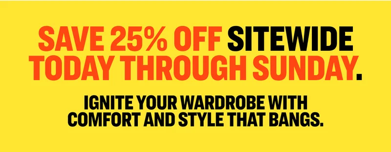 Save 25% off sitewide today through Sunday. Ignite your wardrobe with comfort and style that bangs.