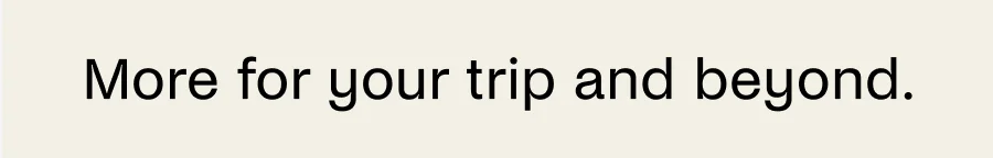 More for your trip and beyond.