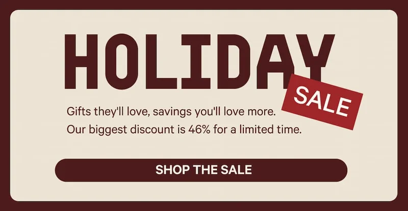 Holiday Sale - Gifts they'll love, savings you'll love more. Our biggest discount is 46% for a limited time. Shop the Sale