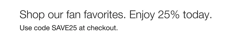 Shop our fan favorites. Enjoy 25% today. | Use code discount code at checkout.
